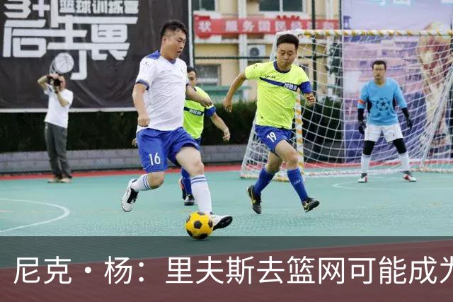 尼克·杨：里夫斯去篮网可能成为下个布伦森 但要承担风险